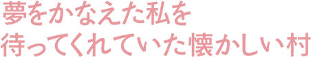 夢をかなえた私を待ってくれていた懐かしい村