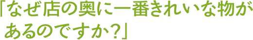 「なぜ店の奥に一番きれいな物があるのですか?」